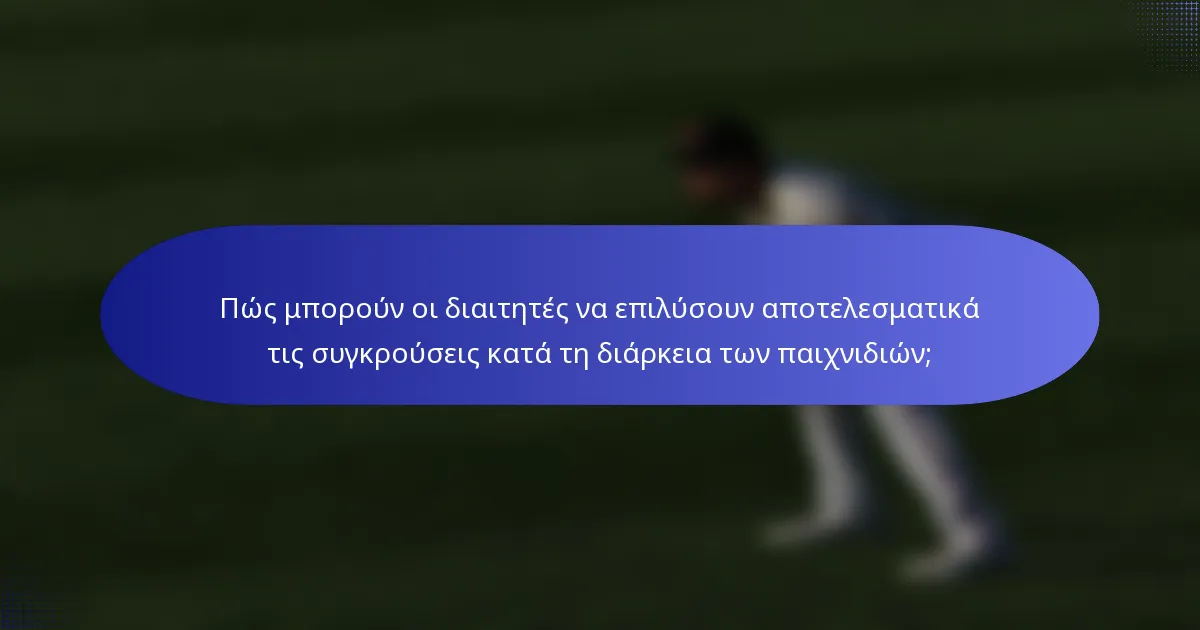 Πώς μπορούν οι διαιτητές να επιλύσουν αποτελεσματικά τις συγκρούσεις κατά τη διάρκεια των παιχνιδιών;